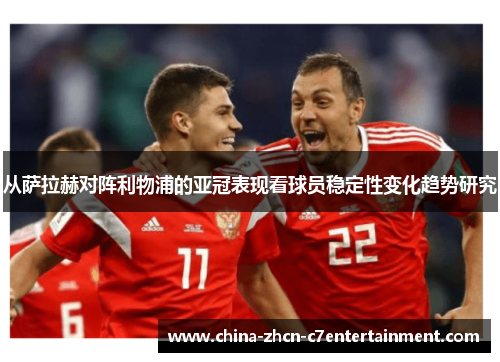 从萨拉赫对阵利物浦的亚冠表现看球员稳定性变化趋势研究