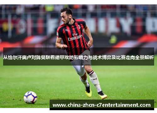 从恰尔汗奥卢对阵曼联看德甲攻防影响力与战术博弈及比赛走向全景解析