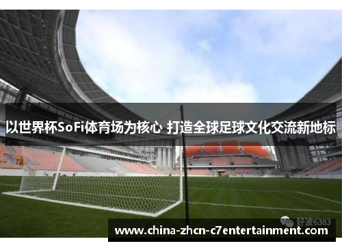 以世界杯SoFi体育场为核心 打造全球足球文化交流新地标 以世界杯SoFi体育场为核心 打造全球足球文化交流新地标