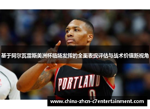 基于阿尔瓦雷斯美洲杯临场发挥的全面表现评估与战术价值新视角