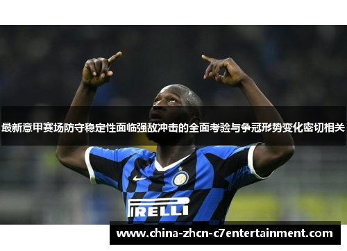 最新意甲赛场防守稳定性面临强敌冲击的全面考验与争冠形势变化密切相关