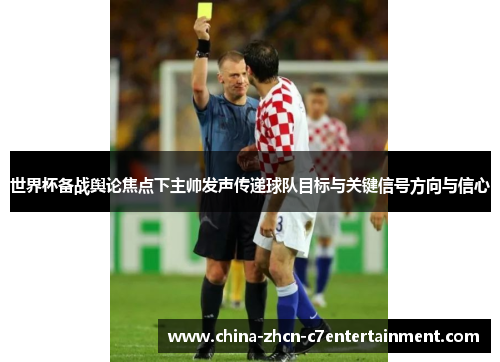 世界杯备战舆论焦点下主帅发声传递球队目标与关键信号方向与信心