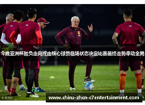 今晚亚洲杯胜负走向或由核心球员临场状态决定比赛最终走势牵动全局
