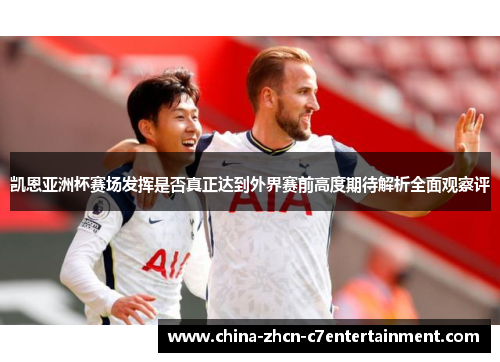 凯恩亚洲杯赛场发挥是否真正达到外界赛前高度期待解析全面观察评