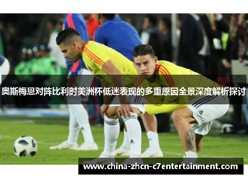 奥斯梅恩对阵比利时美洲杯低迷表现的多重原因全景深度解析探讨 奥斯梅恩对阵比利时美洲杯低迷表现的多重原因全景深度解析探讨