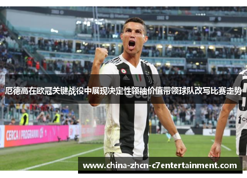 厄德高在欧冠关键战役中展现决定性领袖价值带领球队改写比赛走势