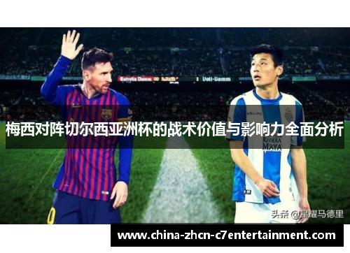 梅西对阵切尔西亚洲杯的战术价值与影响力全面分析