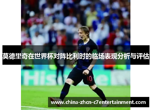莫德里奇在世界杯对阵比利时的临场表现分析与评估