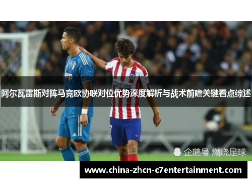阿尔瓦雷斯对阵马竞欧协联对位优势深度解析与战术前瞻关键看点综述