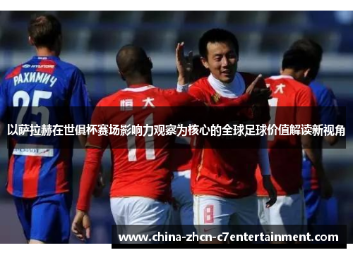 以萨拉赫在世俱杯赛场影响力观察为核心的全球足球价值解读新视角 以萨拉赫在世俱杯赛场影响力观察为核心的全球足球价值解读新视角