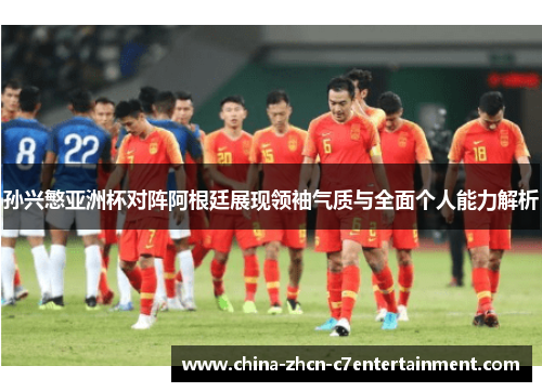 孙兴慜亚洲杯对阵阿根廷展现领袖气质与全面个人能力解析 孙兴慜亚洲杯对阵阿根廷展现领袖气质与全面个人能力解析