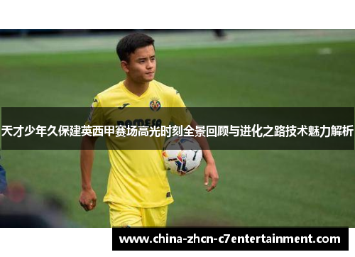 天才少年久保建英西甲赛场高光时刻全景回顾与进化之路技术魅力解析