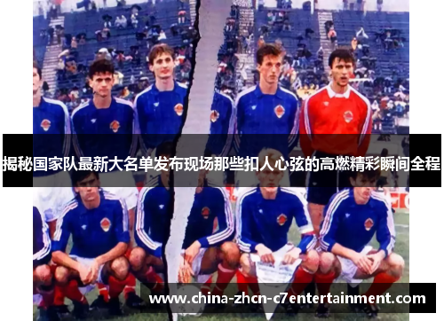 揭秘国家队最新大名单发布现场那些扣人心弦的高燃精彩瞬间全程