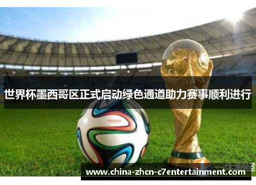 世界杯墨西哥区正式启动绿色通道助力赛事顺利进行 世界杯墨西哥区正式启动绿色通道助力赛事顺利进行