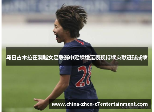 乌日古木拉在澳超女足联赛中延续稳定表现持续贡献进球成绩