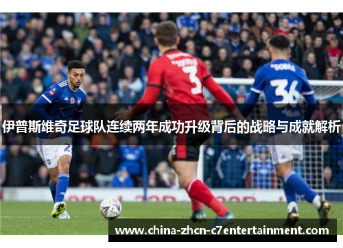 伊普斯维奇足球队连续两年成功升级背后的战略与成就解析