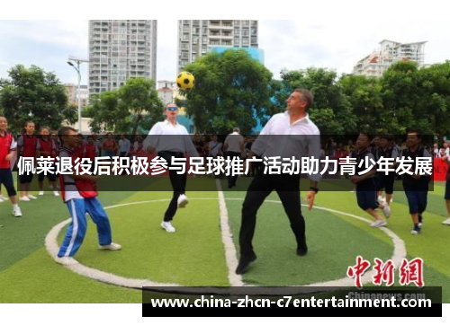 佩莱退役后积极参与足球推广活动助力青少年发展