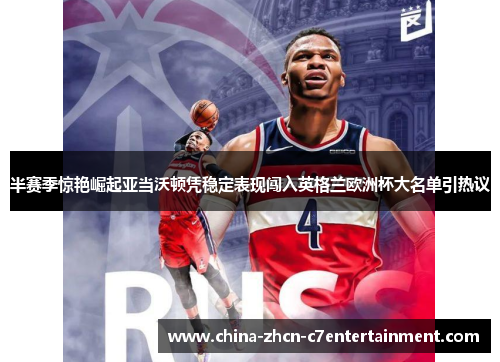 半赛季惊艳崛起亚当沃顿凭稳定表现闯入英格兰欧洲杯大名单引热议 半赛季惊艳崛起亚当沃顿凭稳定表现闯入英格兰欧洲杯大名单引热议