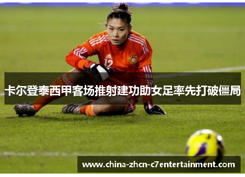 卡尔登泰西甲客场推射建功助女足率先打破僵局 卡尔登泰西甲客场推射建功助女足率先打破僵局