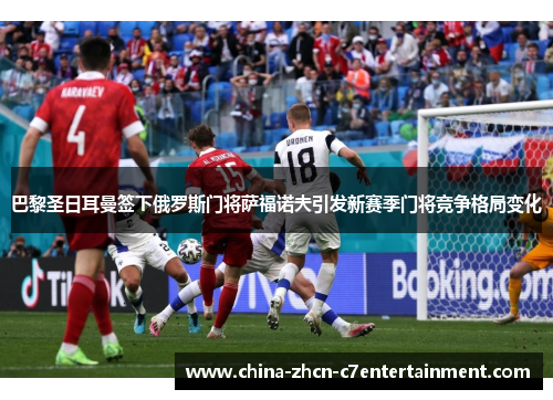 巴黎圣日耳曼签下俄罗斯门将萨福诺夫引发新赛季门将竞争格局变化