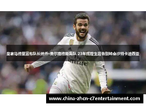 皇家马德里宣布队长纳乔·费尔南德斯离队 23年辉煌生涯告别转会沙特卡迪西亚
