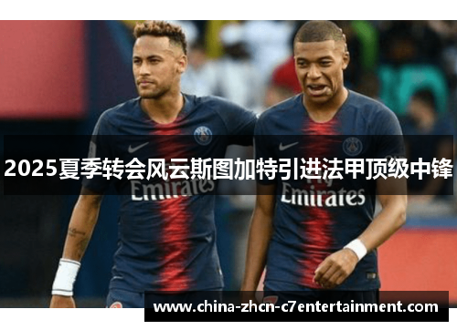 2025夏季转会风云斯图加特引进法甲顶级中锋