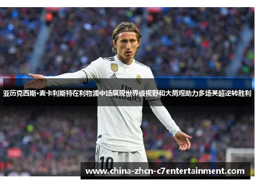 亚历克西斯·麦卡利斯特在利物浦中场展现世界级视野和大局观助力多场英超逆转胜利