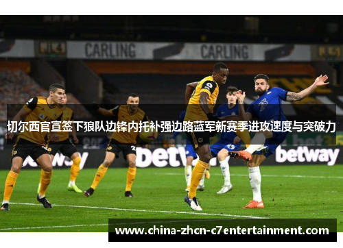 切尔西官宣签下狼队边锋内托补强边路蓝军新赛季进攻速度与突破力