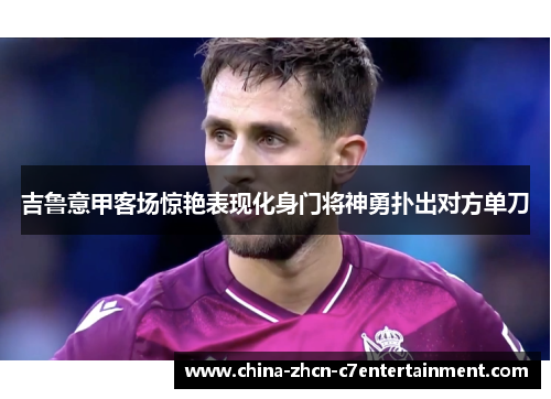 吉鲁意甲客场惊艳表现化身门将神勇扑出对方单刀