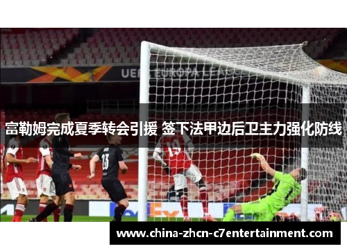 富勒姆完成夏季转会引援 签下法甲边后卫主力强化防线