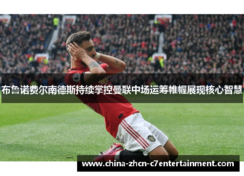 布鲁诺费尔南德斯持续掌控曼联中场运筹帷幄展现核心智慧