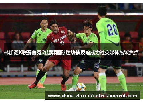 林加德K联赛首秀激起韩国球迷热情反响成为社交媒体热议焦点