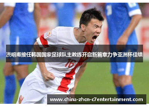 洪明甫接任韩国国家足球队主教练开启新篇章力争亚洲杯佳绩