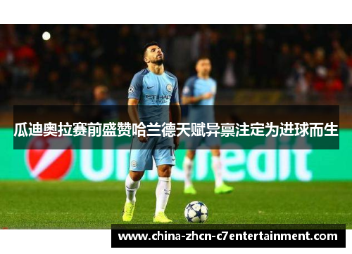 瓜迪奥拉赛前盛赞哈兰德天赋异禀注定为进球而生 瓜迪奥拉赛前盛赞哈兰德天赋异禀注定为进球而生
