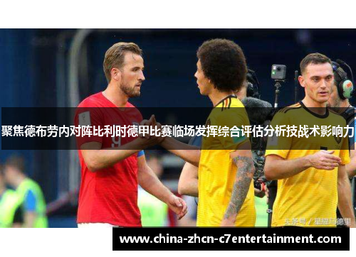 聚焦德布劳内对阵比利时德甲比赛临场发挥综合评估分析技战术影响力 聚焦德布劳内对阵比利时德甲比赛临场发挥综合评估分析技战术影响力