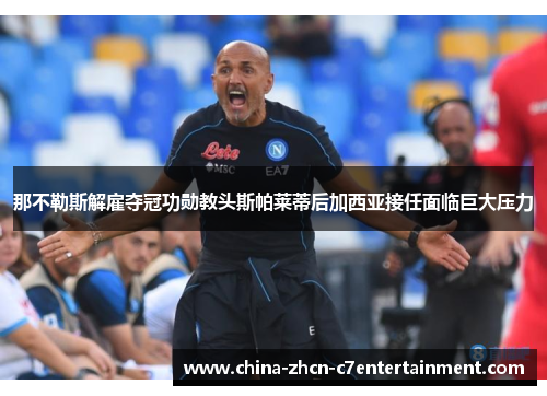 那不勒斯解雇夺冠功勋教头斯帕莱蒂后加西亚接任面临巨大压力 那不勒斯解雇夺冠功勋教头斯帕莱蒂后加西亚接任面临巨大压力