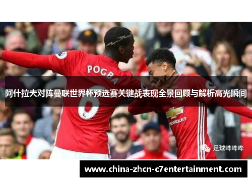 阿什拉夫对阵曼联世界杯预选赛关键战表现全景回顾与解析高光瞬间 阿什拉夫对阵曼联世界杯预选赛关键战表现全景回顾与解析高光瞬间