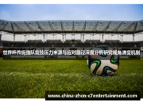 世界杯传统强队竞技压力来源与应对路径深度分析研究视角演变机制 世界杯传统强队竞技压力来源与应对路径深度分析研究视角演变机制