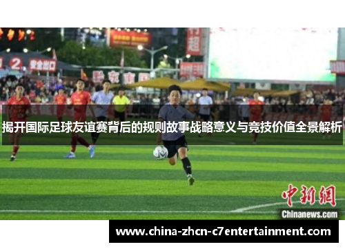 揭开国际足球友谊赛背后的规则故事战略意义与竞技价值全景解析 揭开国际足球友谊赛背后的规则故事战略意义与竞技价值全景解析