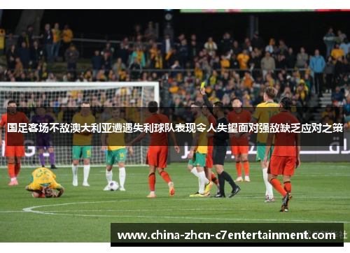 国足客场不敌澳大利亚遭遇失利球队表现令人失望面对强敌缺乏应对之策