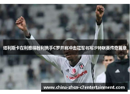 塔利斯卡在利雅得胜利携手C罗并肩冲击冠军书写沙特联赛传奇篇章