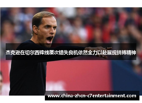 杰克逊在切尔西锋线屡次错失良机依然全力以赴展现拼搏精神