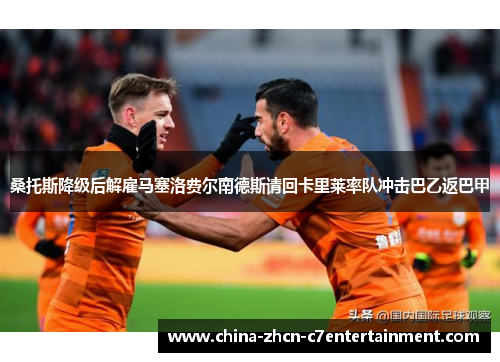 桑托斯降级后解雇马塞洛费尔南德斯请回卡里莱率队冲击巴乙返巴甲 桑托斯降级后解雇马塞洛费尔南德斯请回卡里莱率队冲击巴乙返巴甲