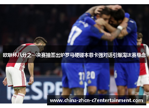 欧联杯八分之一决赛抽签出炉罗马硬碰本菲卡强对话引爆淘汰赛悬念