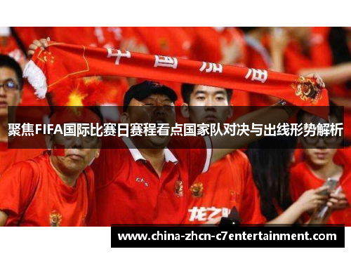 聚焦FIFA国际比赛日赛程看点国家队对决与出线形势解析